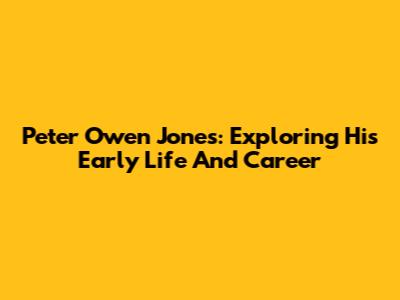 Peter Owen Jones: Exploring His Early Life And Career