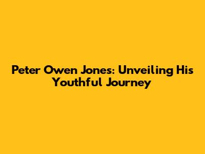 Peter Owen Jones: Unveiling His Youthful Journey