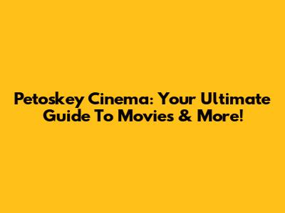 Petoskey Cinema: Your Ultimate Guide To Movies & More!