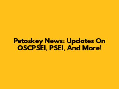 Petoskey News: Updates On OSCPSEI, PSEI, And More!