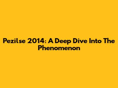 Pezilse 2014: A Deep Dive Into The Phenomenon