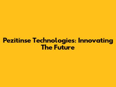 Pezitinse Technologies: Innovating The Future
