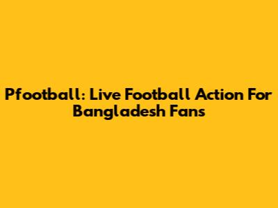 Pfootball: Live Football Action For Bangladesh Fans