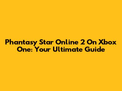 Phantasy Star Online 2 On Xbox One: Your Ultimate Guide