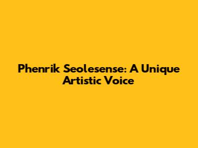 Phenrik Seolesense: A Unique Artistic Voice