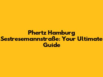 Phertz Hamburg Sestresemannstraße: Your Ultimate Guide