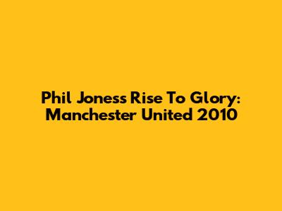Phil Jones's Rise To Glory: Manchester United 2010