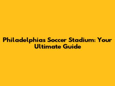 Philadelphia's Soccer Stadium: Your Ultimate Guide