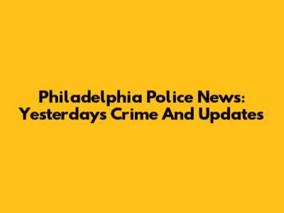 Philadelphia Police News: Yesterday's Crime And Updates