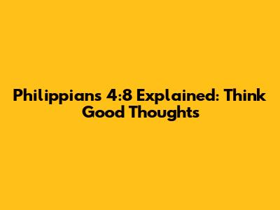 Philippians 4:8 Explained: Think Good Thoughts