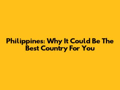 Philippines: Why It Could Be The Best Country For You