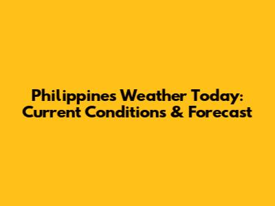 Philippines Weather Today: Current Conditions & Forecast