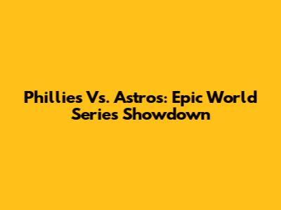 Phillies Vs. Astros: Epic World Series Showdown