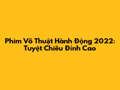 Phim Võ Thuật Hành Động 2022: Tuyệt Chiêu Đỉnh Cao