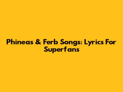 Phineas & Ferb Songs: Lyrics For Superfans
