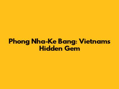Phong Nha-Ke Bang: Vietnam's Hidden Gem