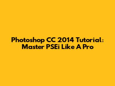 Photoshop CC 2014 Tutorial: Master PSEi Like A Pro