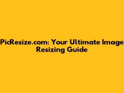 PicResize.com: Your Ultimate Image Resizing Guide