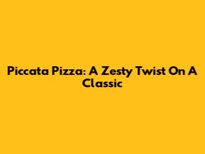 Piccata Pizza: A Zesty Twist On A Classic