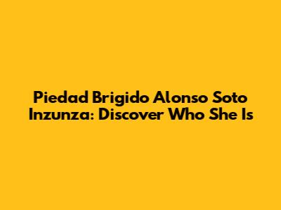 Piedad Brigido Alonso Soto Inzunza: Discover Who She Is