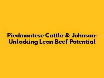 Piedmontese Cattle & Johnson: Unlocking Lean Beef Potential