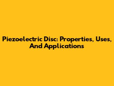 Piezoelectric Disc: Properties, Uses, And Applications