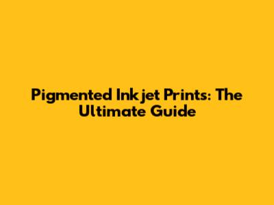 Pigmented Inkjet Prints: The Ultimate Guide