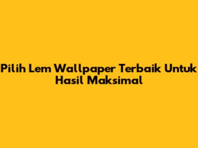 Pilih Lem Wallpaper Terbaik Untuk Hasil Maksimal