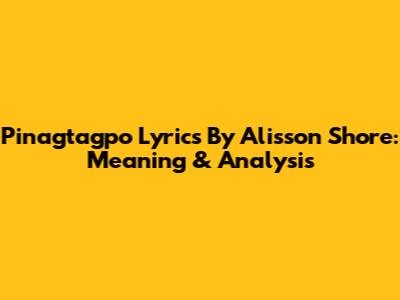 Pinagtagpo Lyrics By Alisson Shore: Meaning & Analysis