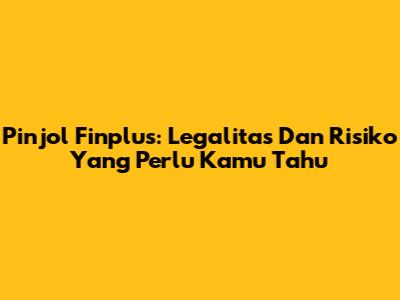 Pinjol Finplus: Legalitas Dan Risiko Yang Perlu Kamu Tahu