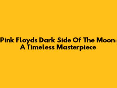 Pink Floyd's Dark Side Of The Moon: A Timeless Masterpiece