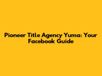 Pioneer Title Agency Yuma: Your Facebook Guide