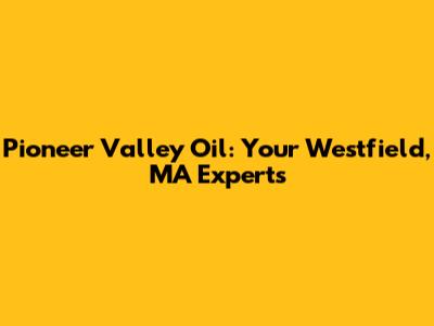 Pioneer Valley Oil: Your Westfield, MA Experts