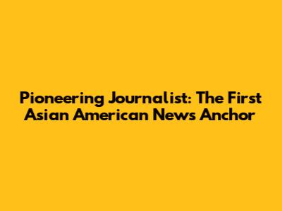 Pioneering Journalist: The First Asian American News Anchor