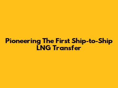 Pioneering The First Ship-to-Ship LNG Transfer