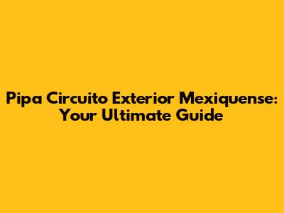 Pipa Circuito Exterior Mexiquense: Your Ultimate Guide