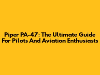 Piper PA-47: The Ultimate Guide For Pilots And Aviation Enthusiasts