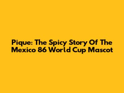 Pique: The Spicy Story Of The Mexico 86 World Cup Mascot