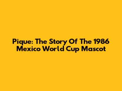 Pique: The Story Of The 1986 Mexico World Cup Mascot