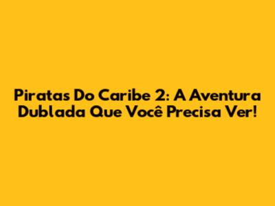 Piratas Do Caribe 2: A Aventura Dublada Que Você Precisa Ver!