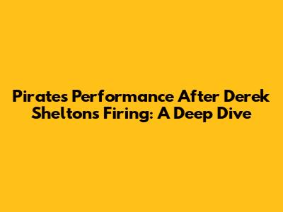 Pirates' Performance After Derek Shelton's Firing: A Deep Dive