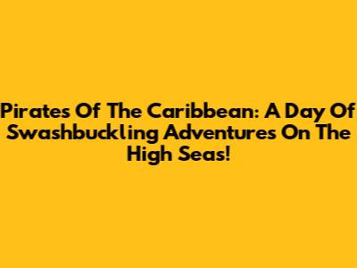 Pirates Of The Caribbean: A Day Of Swashbuckling Adventures On The High Seas!