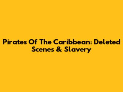 Pirates Of The Caribbean: Deleted Scenes & Slavery