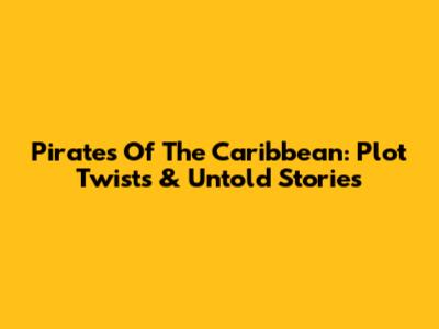 Pirates Of The Caribbean: Plot Twists & Untold Stories