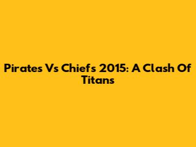 Pirates Vs Chiefs 2015: A Clash Of Titans