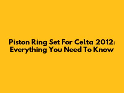 Piston Ring Set For Celta 2012: Everything You Need To Know