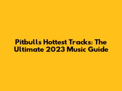 Pitbull's Hottest Tracks: The Ultimate 2023 Music Guide