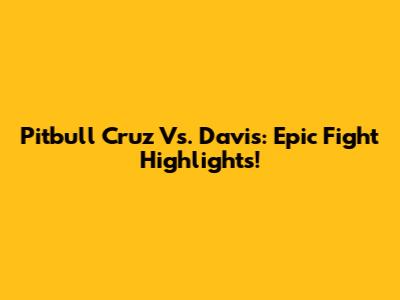Pitbull Cruz Vs. Davis: Epic Fight Highlights!