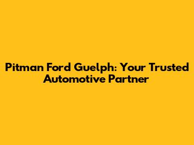 Pitman Ford Guelph: Your Trusted Automotive Partner
