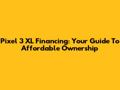 Pixel 3 XL Financing: Your Guide To Affordable Ownership